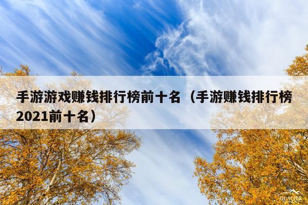 手游游戏赚钱排行榜前十名(手游赚钱排行榜2021前十名)