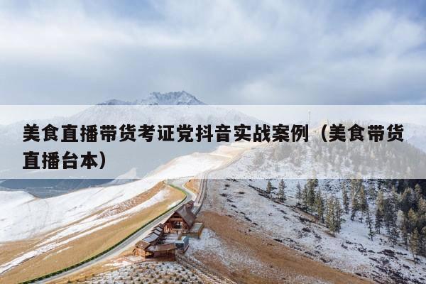 美食直播带货考证党抖音实战案例(美食带货直播台本)