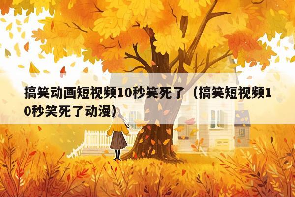 搞笑动画短视频10秒笑死了(搞笑短视频10秒笑死了动漫)