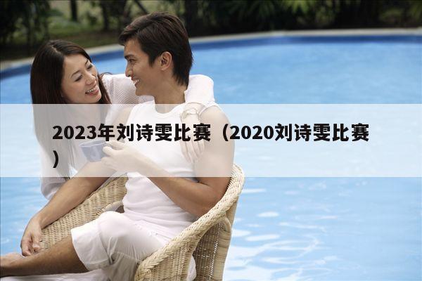 2023年刘诗雯比赛(2020刘诗雯比赛)