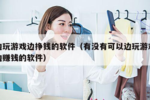 边玩游戏边挣钱的软件(有没有可以边玩游戏边赚钱的软件)