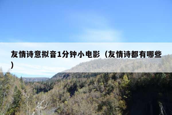 友情诗意拟音1分钟小电影(友情诗都有哪些)