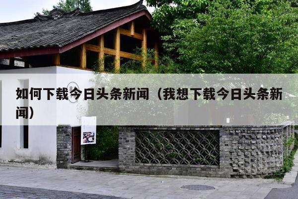 如何下载今日头条新闻(我想下载今日头条新闻)