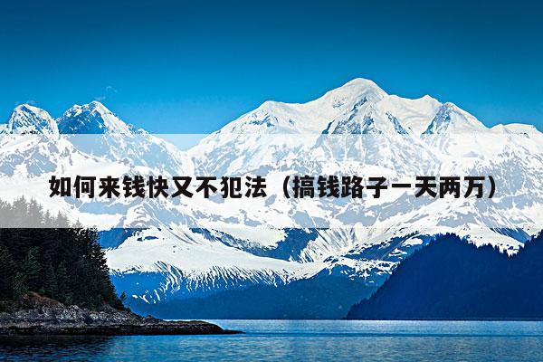 如何来钱快又不犯法(搞钱路子一天两万)