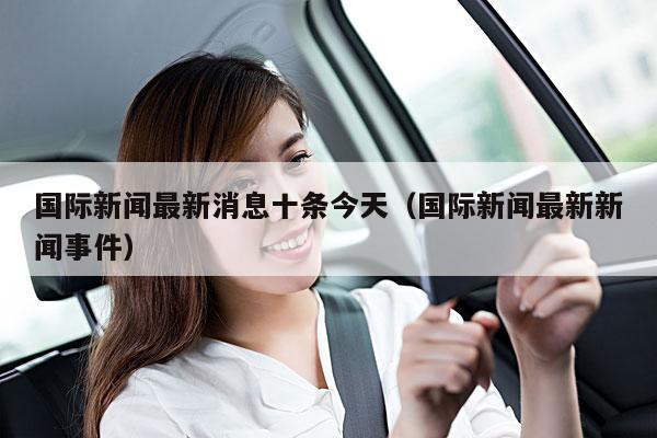 国际新闻最新消息十条今天(国际新闻最新新闻事件)