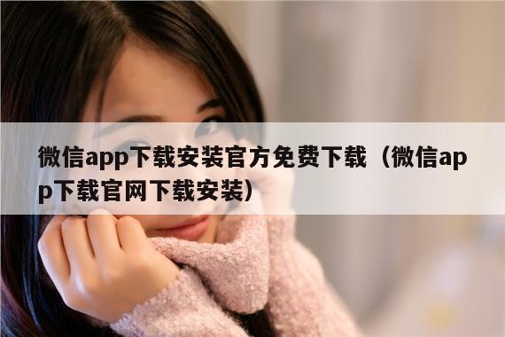微信app下载安装官方免费下载(微信app下载官网下载安装)