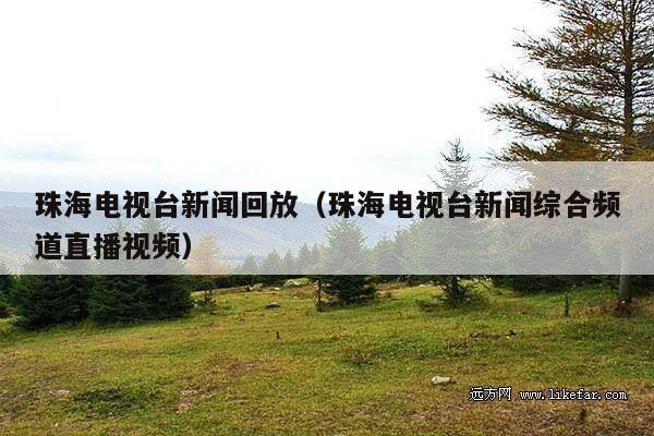 珠海电视台新闻回放(珠海电视台新闻综合频道直播视频)