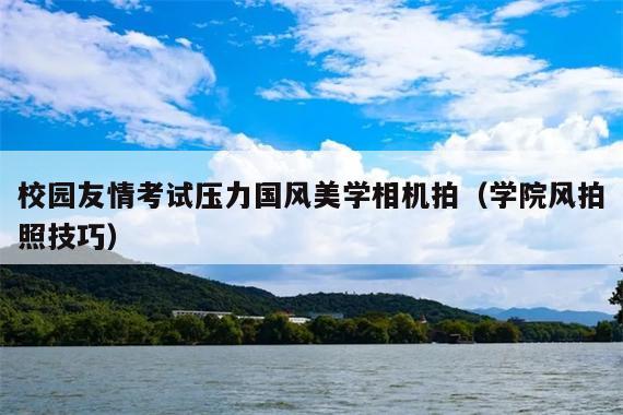 校园友情考试压力国风美学相机拍(学院风拍照技巧)