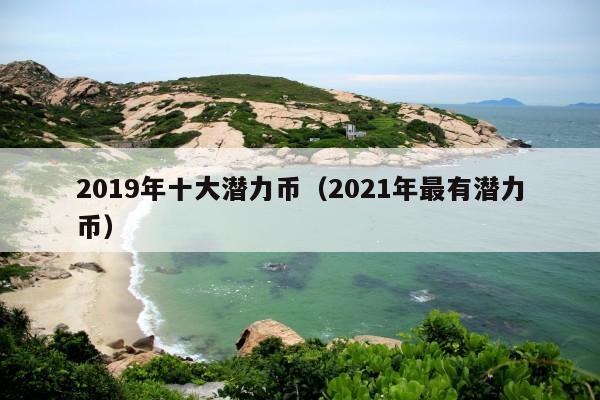 2019年十大潜力币(2021年最有潜力币)