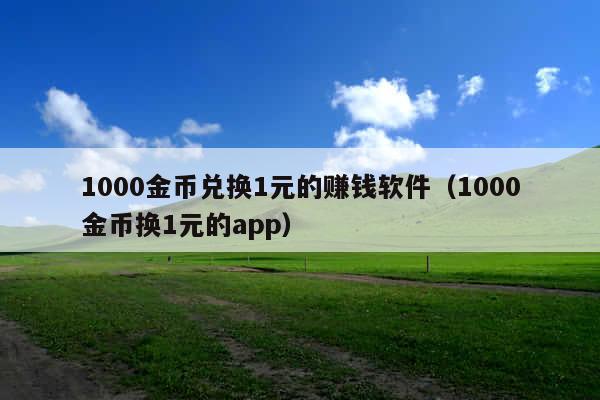 1000金币兑换1元的赚钱软件(1000金币换1元的app)