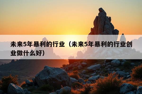 未来5年暴利的行业(未来5年暴利的行业创业做什么好)