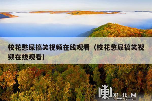 校花憋尿搞笑视频在线观看(校花憋尿搞笑视频在线观看)