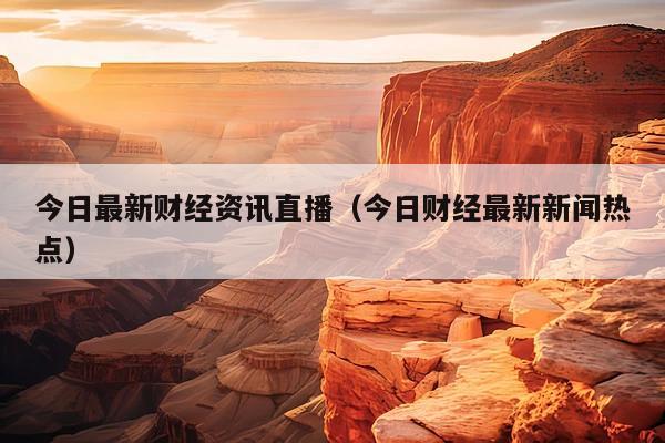 今日最新财经资讯直播(今日财经最新新闻热点)