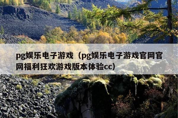 pg娱乐电子游戏(pg娱乐电子游戏官网官网福利狂欢游戏版本体验cc)