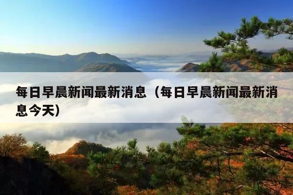 每日早晨新闻最新消息(每日早晨新闻最新消息今天)