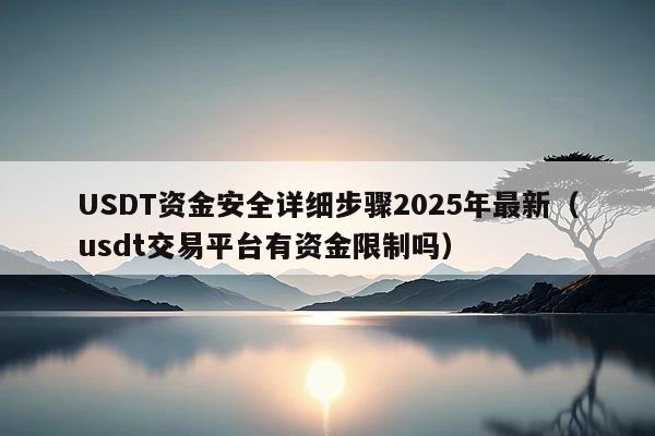 USDT资金安全详细步骤2025年最新(usdt交易平台有资金限制吗)