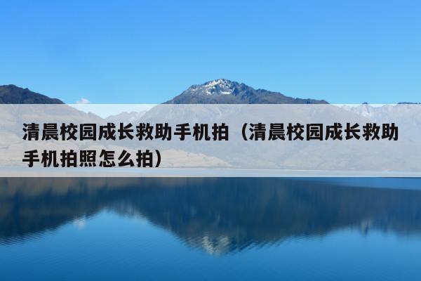 清晨校园成长救助手机拍(清晨校园成长救助手机拍照怎么拍)