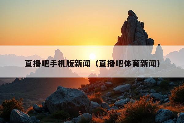 直播吧手机版新闻(直播吧体育新闻)