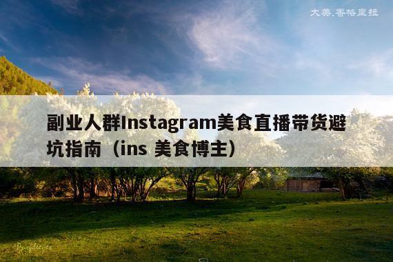 副业人群Instagram美食直播带货避坑指南(ins 美食博主)