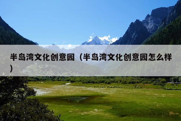半岛湾文化创意园(半岛湾文化创意园怎么样)