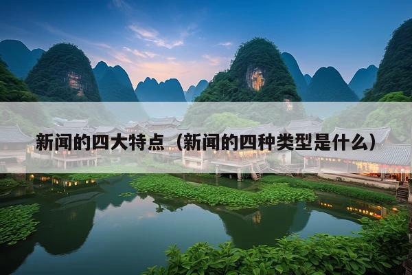 新闻的四大特点(新闻的四种类型是什么)