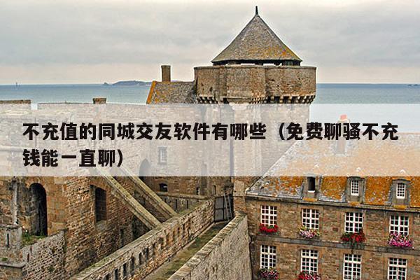 不充值的同城交友软件有哪些(免费聊骚不充钱能一直聊)