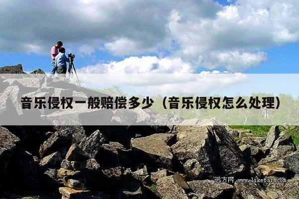 音乐侵权一般赔偿多少(音乐侵权怎么处理)