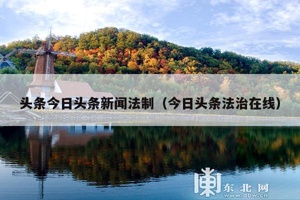头条今日头条新闻法制(今日头条法治在线)