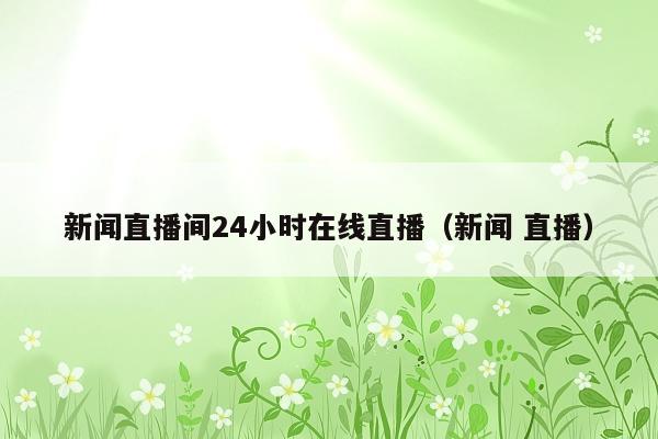 新闻直播间24小时在线直播(新闻 直播)