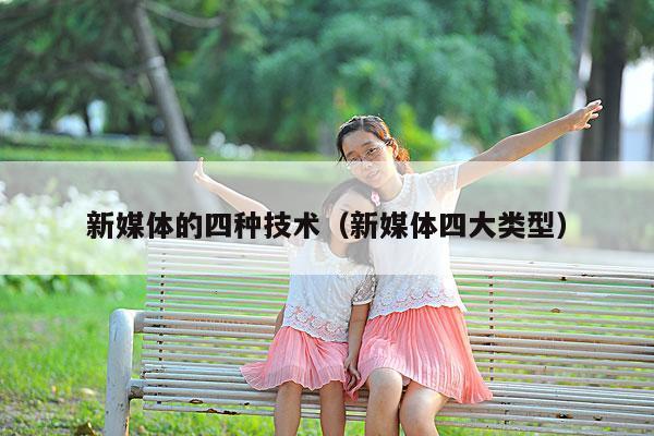 新媒体的四种技术(新媒体四大类型)