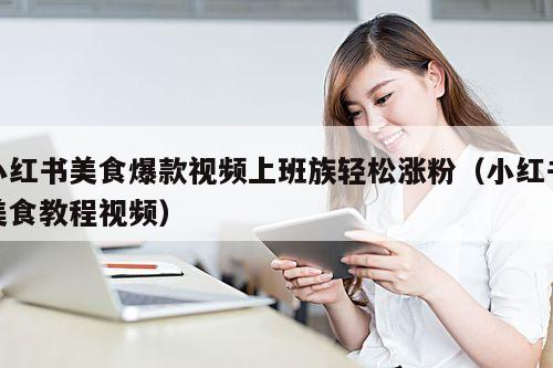 小红书美食爆款视频上班族轻松涨粉(小红书美食教程视频)