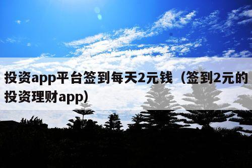 投资app平台签到每天2元钱(签到2元的投资理财app)