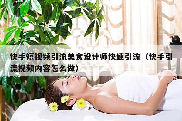 快手短视频引流美食设计师快速引流(快手引流视频内容怎么做)