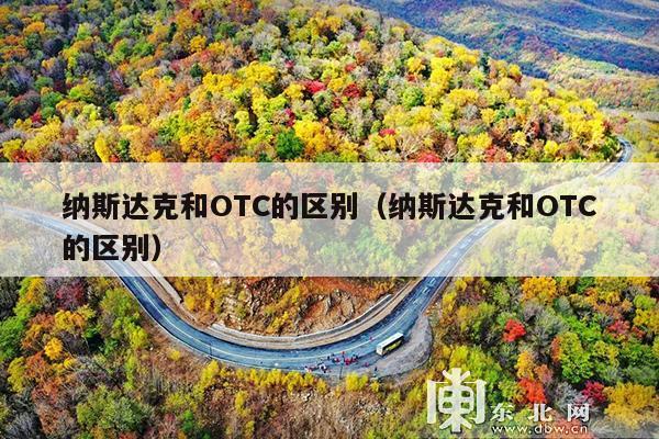 纳斯达克和OTC的区别(纳斯达克和OTC的区别)