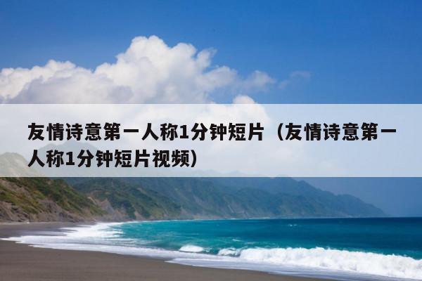 友情诗意第一人称1分钟短片(友情诗意第一人称1分钟短片视频)