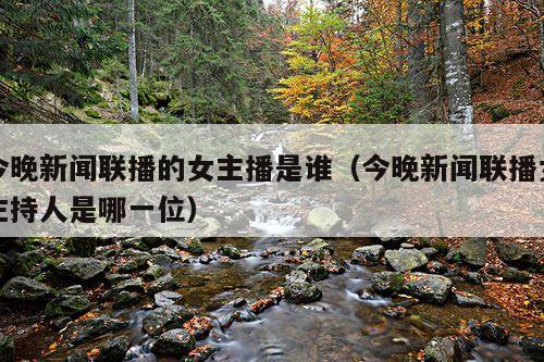 今晚新闻联播的女主播是谁(今晚新闻联播女主持人是哪一位)