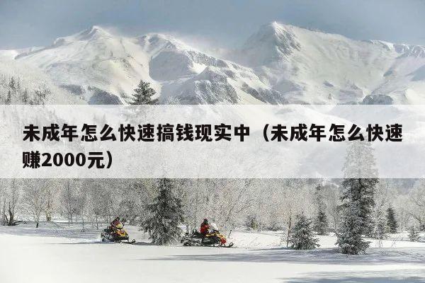 未成年怎么快速搞钱现实中(未成年怎么快速赚2000元)