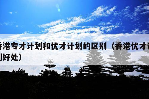 香港专才计划和优才计划的区别(香港优才计划好处)