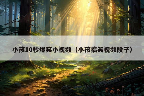 小孩10秒爆笑小视频(小孩搞笑视频段子)