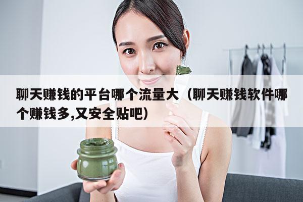 聊天赚钱的平台哪个流量大(聊天赚钱软件哪个赚钱多,又安全贴吧)