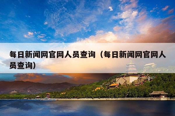 每日新闻网官网人员查询(每日新闻网官网人员查询)