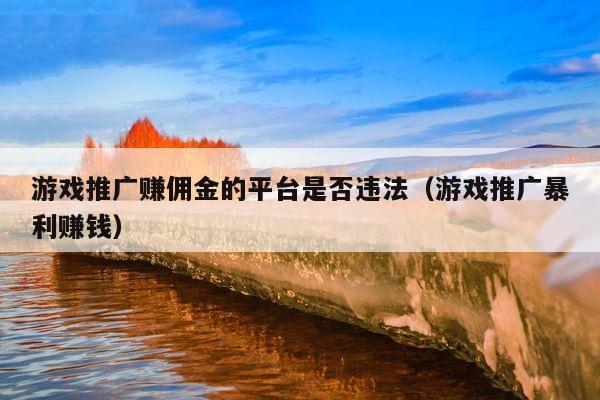 游戏推广赚佣金的平台是否违法(游戏推广暴利赚钱)
