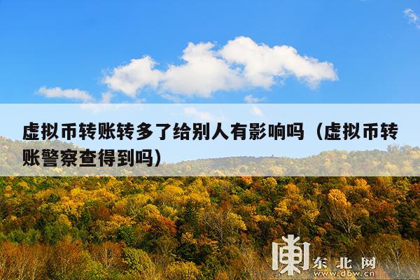 虚拟币转账转多了给别人有影响吗(虚拟币转账警察查得到吗)