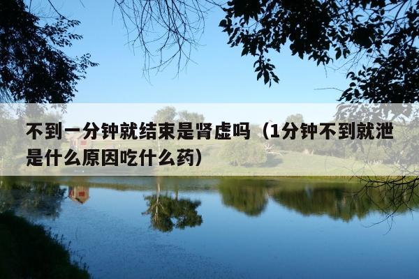 不到一分钟就结束是肾虚吗(1分钟不到就泄是什么原因吃什么药)