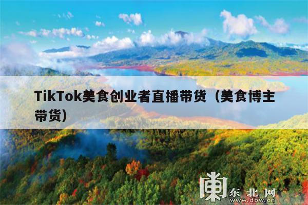 TikTok美食创业者直播带货(美食博主带货)