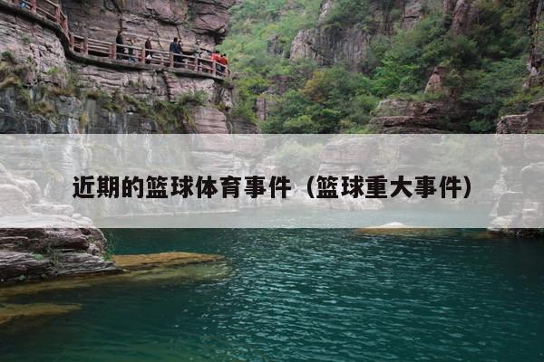 近期的篮球体育事件(篮球重大事件)