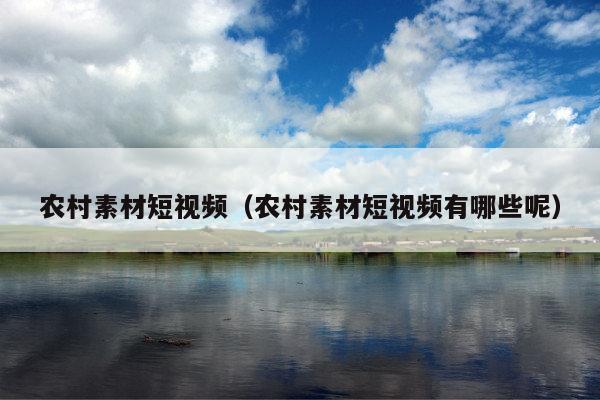 农村素材短视频(农村素材短视频有哪些呢)