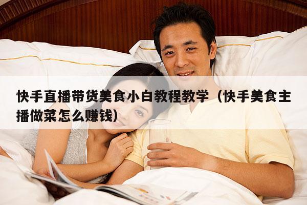 快手直播带货美食小白教程教学(快手美食主播做菜怎么赚钱)