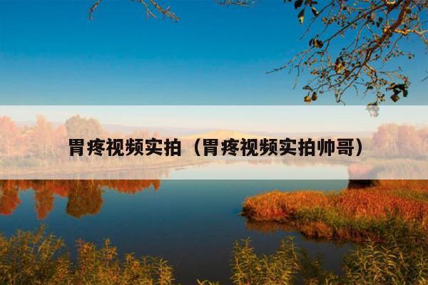 胃疼视频实拍(胃疼视频实拍帅哥)