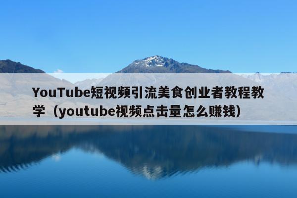 YouTube短视频引流美食创业者教程教学(youtube视频点击量怎么赚钱)